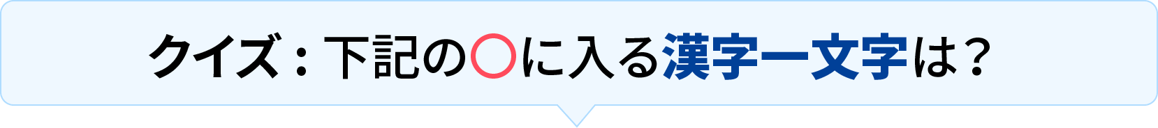 クイズ : 下記の〇に入る漢字一文字は？