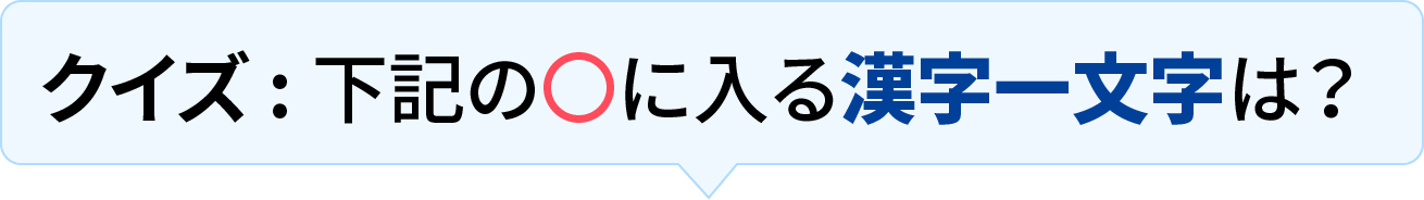 クイズ : 下記の〇に入る漢字一文字は？